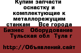  Купим запчасти, оснастку и комплектующие к металлорежущим станкам. - Все города Бизнес » Оборудование   . Тульская обл.,Тула г.